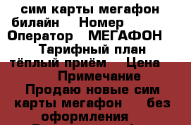 сим карты мегафон, билайн. › Номер ­ 8 928 › Оператор ­ МЕГАФОН 4G › Тарифный план ­ тёплый приём. › Цена ­ 100 › Примечание ­ Продаю новые сим карты мегафон 4g, без оформления. - Ростовская обл., Ростов-на-Дону г. Сотовые телефоны и связь » Продам sim-карты и номера   . Ростовская обл.,Ростов-на-Дону г.